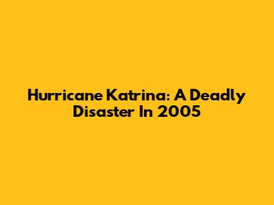 Hurricane Katrina: A Deadly Disaster In 2005