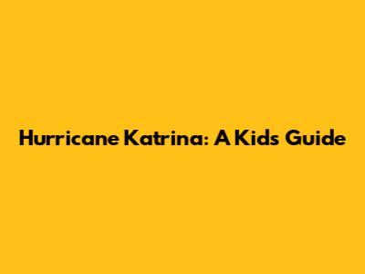 Hurricane Katrina: A Kid's Guide