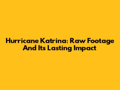 Hurricane Katrina: Raw Footage And Its Lasting Impact