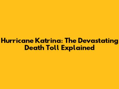 Hurricane Katrina: The Devastating Death Toll Explained