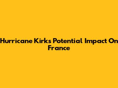 Hurricane Kirk's Potential Impact On France