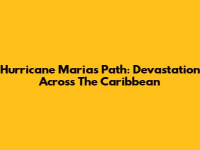 Hurricane Maria's Path: Devastation Across The Caribbean