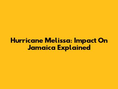 Hurricane Melissa: Impact On Jamaica Explained