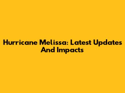 Hurricane Melissa: Latest Updates And Impacts