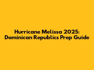 Hurricane Melissa 2025: Dominican Republic's Prep Guide