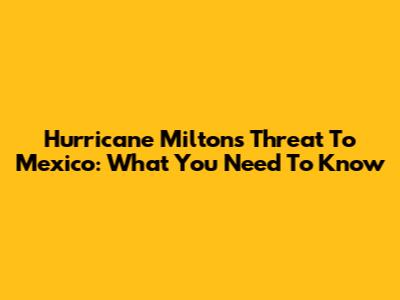 Hurricane Milton's Threat To Mexico: What You Need To Know