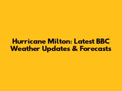 Hurricane Milton: Latest BBC Weather Updates & Forecasts