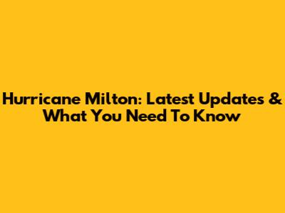 Hurricane Milton: Latest Updates & What You Need To Know