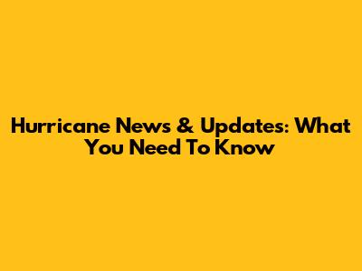 Hurricane News & Updates: What You Need To Know