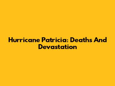 Hurricane Patricia: Deaths And Devastation