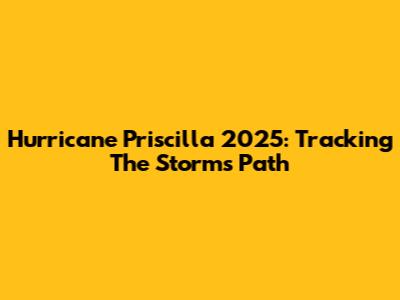 Hurricane Priscilla 2025: Tracking The Storm's Path
