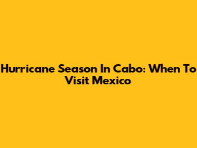 Hurricane Season In Cabo: When To Visit Mexico