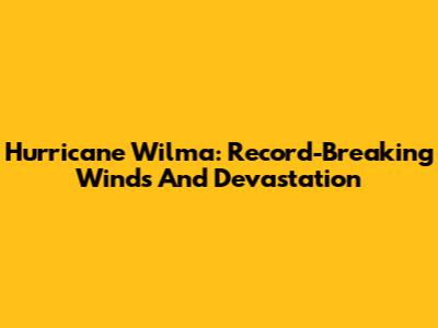 Hurricane Wilma: Record-Breaking Winds And Devastation