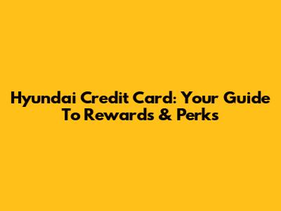Hyundai Credit Card: Your Guide To Rewards & Perks