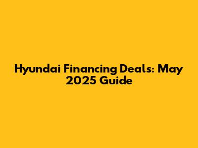 Hyundai Financing Deals: May 2025 Guide