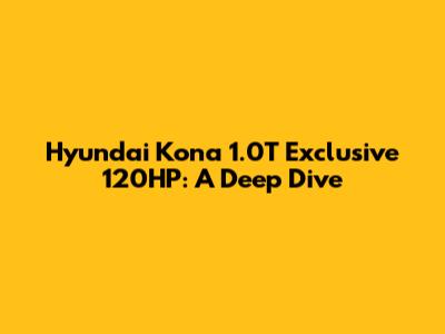 Hyundai Kona 1.0T Exclusive 120HP: A Deep Dive