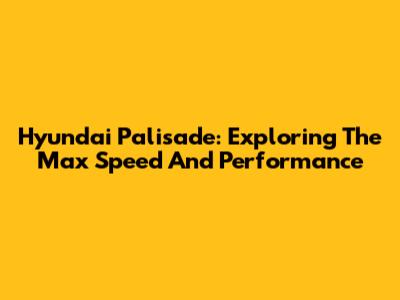 Hyundai Palisade: Exploring The Max Speed And Performance