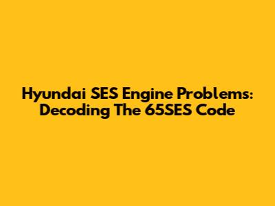 Hyundai SES Engine Problems: Decoding The 65SES Code