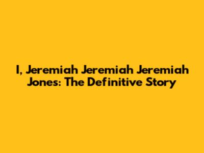 I, Jeremiah Jeremiah Jeremiah Jones: The Definitive Story