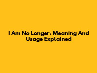 I Am No Longer: Meaning And Usage Explained