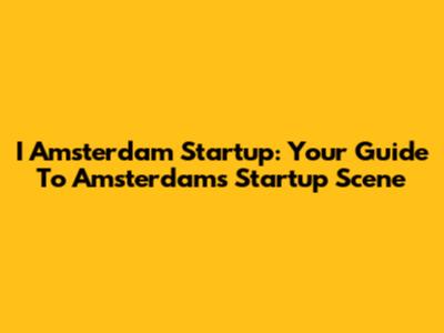 I Amsterdam Startup: Your Guide To Amsterdam's Startup Scene