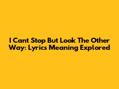 I Can't Stop But Look The Other Way: Lyrics Meaning Explored
