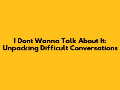 I Don't Wanna Talk About It: Unpacking Difficult Conversations