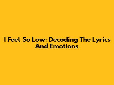 I Feel So Low: Decoding The Lyrics And Emotions