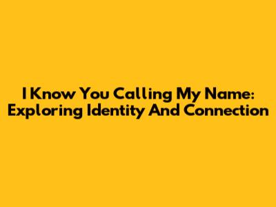 I Know You Calling My Name: Exploring Identity And Connection