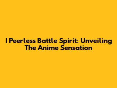 I Peerless Battle Spirit: Unveiling The Anime Sensation