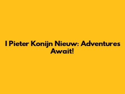 I Pieter Konijn Nieuw: Adventures Await!