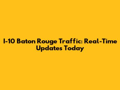 I-10 Baton Rouge Traffic: Real-Time Updates Today