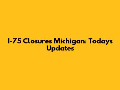 I-75 Closures Michigan: Today's Updates