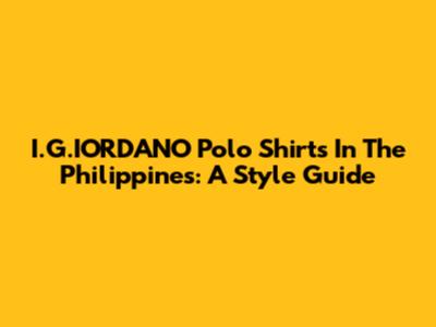 I.G.IORDANO Polo Shirts In The Philippines: A Style Guide