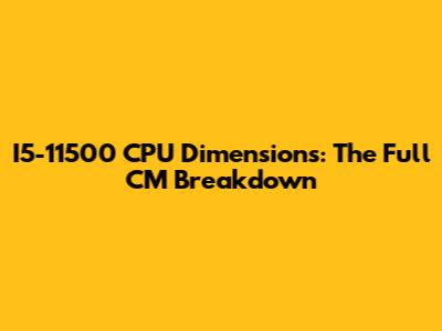 I5-11500 CPU Dimensions: The Full CM Breakdown
