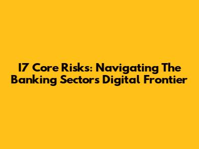 I7 Core Risks: Navigating The Banking Sector's Digital Frontier