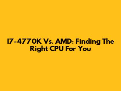 I7-4770K Vs. AMD: Finding The Right CPU For You