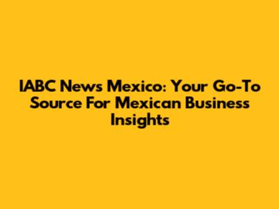 IABC News Mexico: Your Go-To Source For Mexican Business Insights