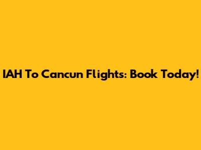 IAH To Cancun Flights: Book Today!