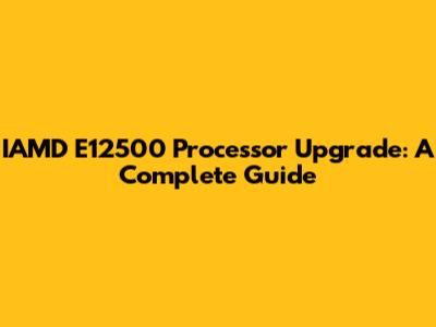 IAMD E12500 Processor Upgrade: A Complete Guide