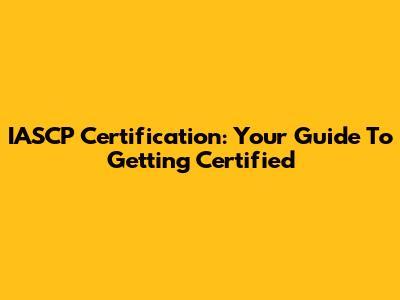 IASCP Certification: Your Guide To Getting Certified