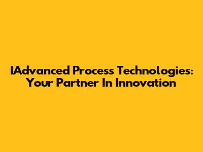 IAdvanced Process Technologies: Your Partner In Innovation