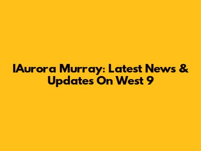 IAurora Murray: Latest News & Updates On West 9