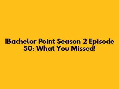 IBachelor Point Season 2 Episode 50: What You Missed!