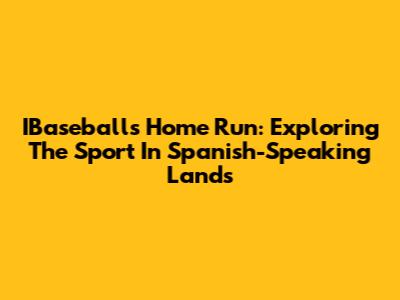 IBaseball's Home Run: Exploring The Sport In Spanish-Speaking Lands