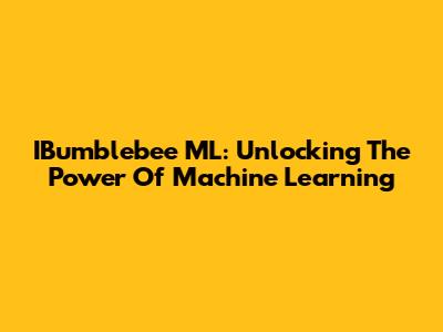 IBumblebee ML: Unlocking The Power Of Machine Learning