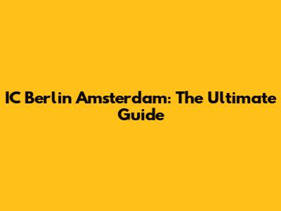 IC Berlin Amsterdam: The Ultimate Guide