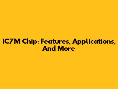 IC7M Chip: Features, Applications, And More