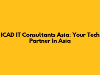 ICAD IT Consultants Asia: Your Tech Partner In Asia