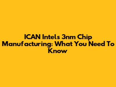 ICAN Intel's 3nm Chip Manufacturing: What You Need To Know